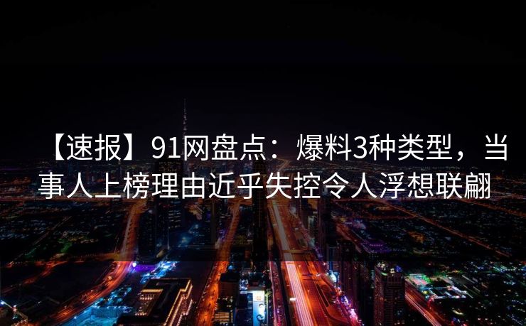 【速报】91网盘点：爆料3种类型，当事人上榜理由近乎失控令人浮想联翩