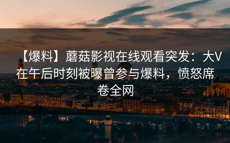 【爆料】蘑菇影视在线观看突发：大V在午后时刻被曝曾参与爆料，愤怒席卷全网