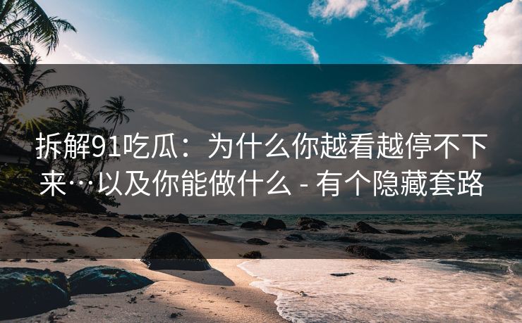 拆解91吃瓜：为什么你越看越停不下来…以及你能做什么 - 有个隐藏套路