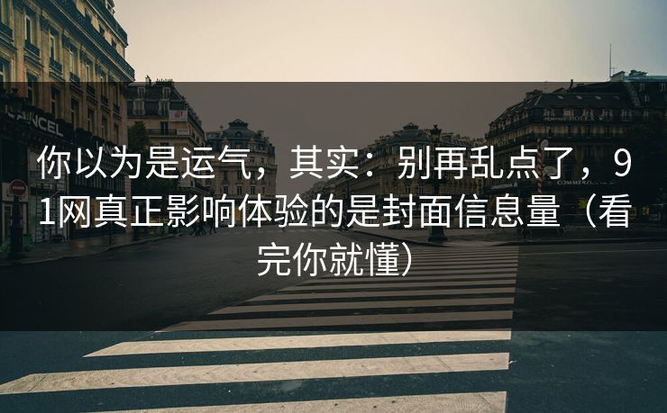 你以为是运气,其实:别再乱点了,91网真正影响体验的是封面信息量(看完你就懂) 你以为是运气,其实:别再乱点了,91网真正影响体验的是封面信息量(看完你就懂)