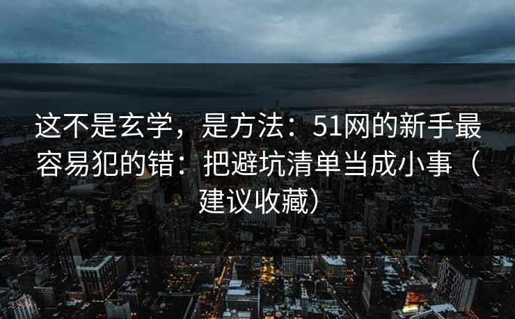 这不是玄学,是方法:51网的新手最容易犯的错:把避坑清单当成小事(建议收藏) 这不是玄学,是方法:51网的新手最容易犯的错:把避坑清单当成小事(建议收藏)