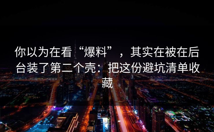你以为在看“爆料”,其实在被在后台装了第二个壳:把这份避坑清单收藏 你以为在看“爆料”,其实在被在后台装了第二个壳:把这份避坑清单收藏
