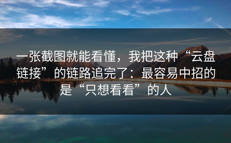一张截图就能看懂，我把这种“云盘链接”的链路追完了：最容易中招的是“只想看看”的人