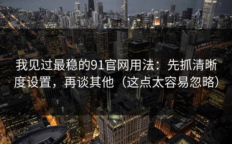 我见过最稳的91官网用法:先抓清晰度设置,再谈其他(这点太容易忽略) 我见过最稳的91官网用法:先抓清晰度设置,再谈其他(这点太容易忽略)