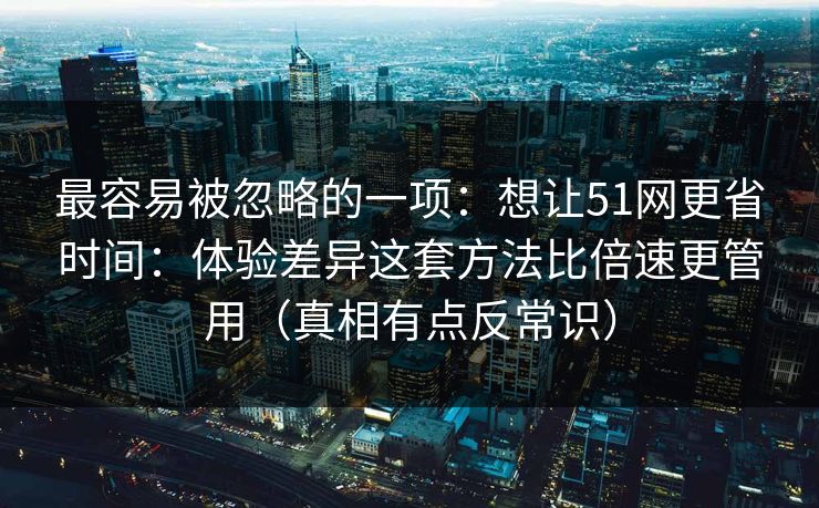 最容易被忽略的一项：想让51网更省时间：体验差异这套方法比倍速更管用（真相有点反常识）