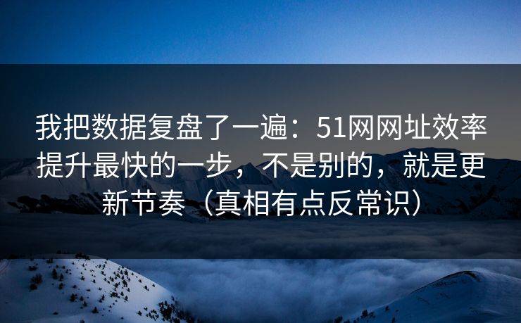 我把数据复盘了一遍：51网网址效率提升最快的一步，不是别的，就是更新节奏（真相有点反常识）
