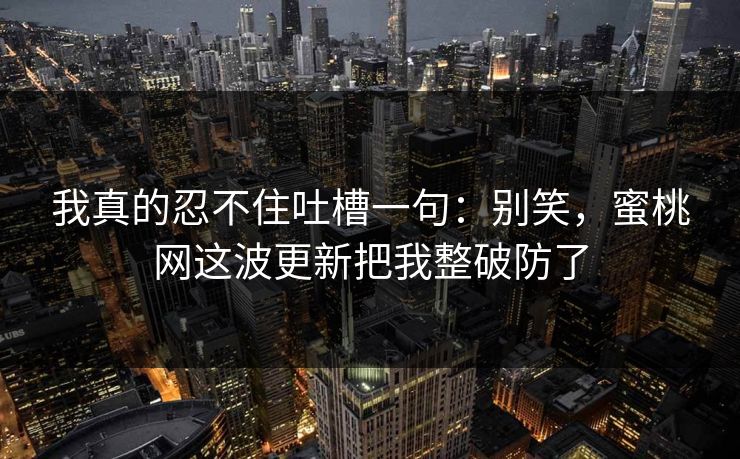 我真的忍不住吐槽一句：别笑，蜜桃网这波更新把我整破防了