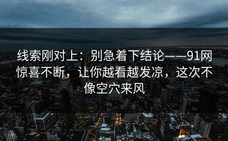 线索刚对上：别急着下结论——91网惊喜不断，让你越看越发凉，这次不像空穴来风